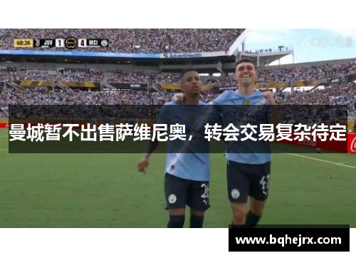 曼城暂不出售萨维尼奥，转会交易复杂待定