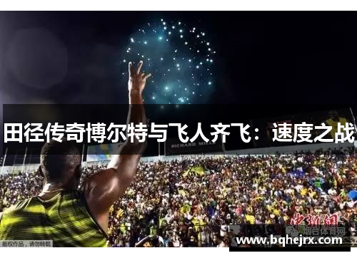田径传奇博尔特与飞人齐飞：速度之战