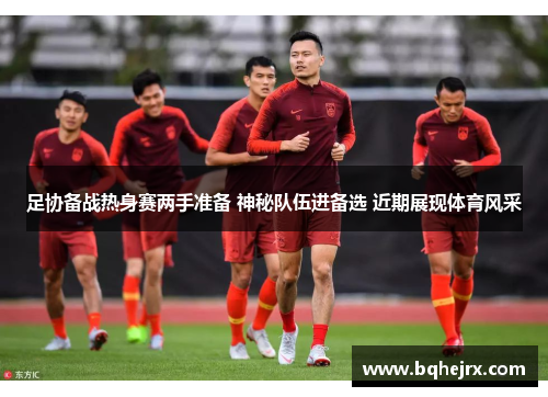 足协备战热身赛两手准备 神秘队伍进备选 近期展现体育风采